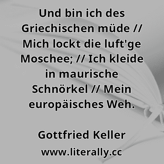 Und bin ich des Griechischen müde // Mich lockt die luft'ge Moschee; // Ich kleide in maurische Schnörkel // Mein europäisches Weh.
Gottfried Keller
