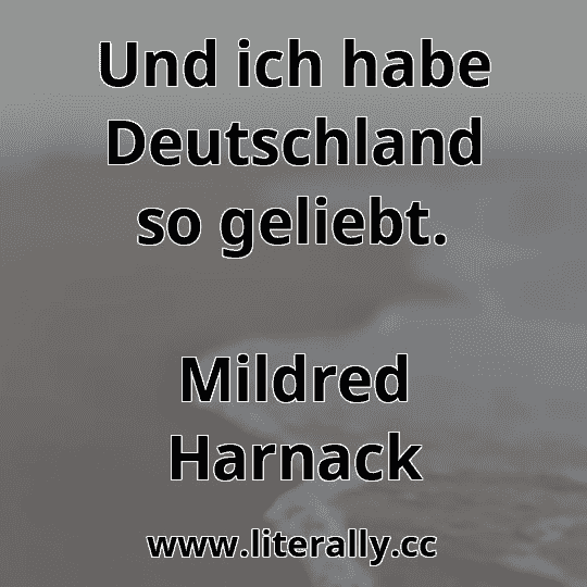 Und ich habe Deutschland so geliebt.
Mildred Harnack
