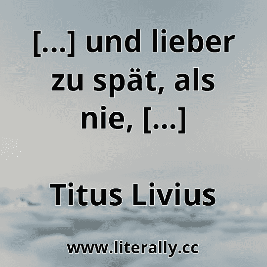 [...] und lieber zu spät, als nie, [...]
Titus Livius
