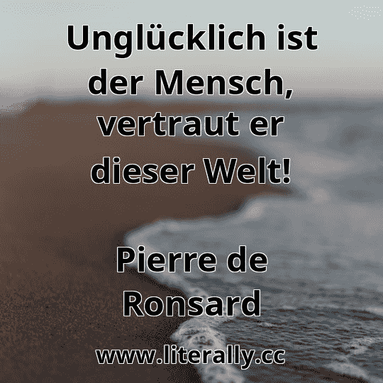 Unglücklich ist der Mensch, vertraut er dieser Welt!
Pierre de Ronsard
