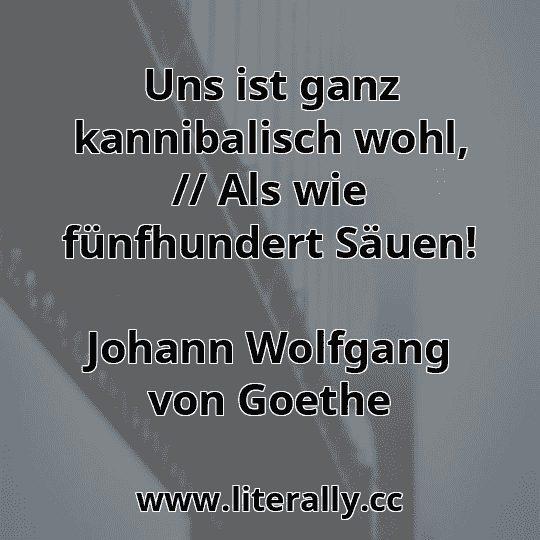 Uns ist ganz kannibalisch wohl, // Als wie fünfhundert Säuen!
Johann Wolfgang von Goethe

