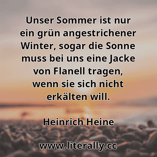 Unser Sommer ist nur ein grün angestrichener Winter, sogar die Sonne muss bei uns eine Jacke von Flanell tragen, wenn sie sich nicht erkälten will.
Heinrich Heine
