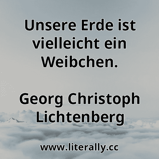 Unsere Erde ist vielleicht ein Weibchen.
Georg Christoph Lichtenberg
