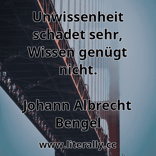 Unwissenheit schadet sehr, Wissen genügt nicht.
Johann Albrecht Bengel
