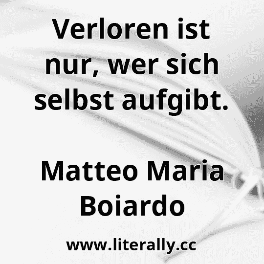 Verloren ist nur, wer sich selbst aufgibt.
Matteo Maria Boiardo

