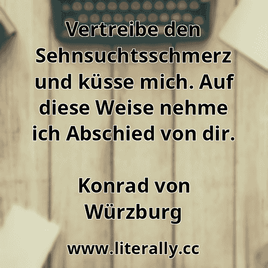 Vertreibe den Sehnsuchtsschmerz und küsse mich. Auf diese Weise nehme ich Abschied von dir.
Konrad von Würzburg
