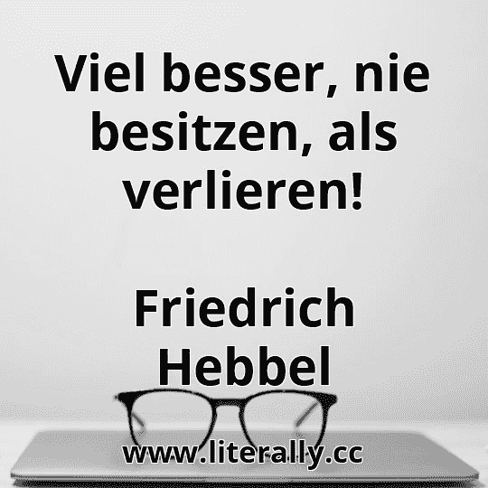 Viel besser, nie besitzen, als verlieren!
Friedrich Hebbel
