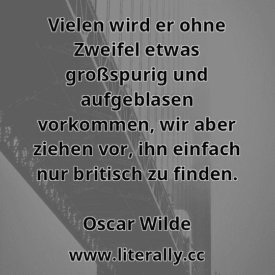 Vielen wird er ohne Zweifel etwas großspurig und aufgeblasen vorkommen, wir aber ziehen vor, ihn einfach nur britisch zu finden.
Oscar Wilde
