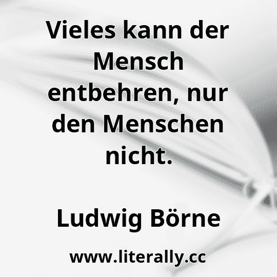 Vieles kann der Mensch entbehren, nur den Menschen nicht.
Ludwig Börne
