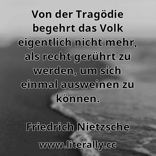 Von der Tragödie begehrt das Volk eigentlich nicht mehr, als recht gerührt zu werden, um sich einmal ausweinen zu können.
Friedrich Nietzsche

