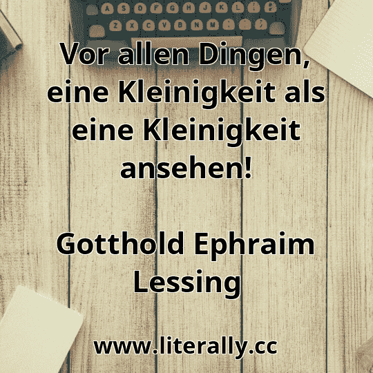 Vor allen Dingen, eine Kleinigkeit als eine Kleinigkeit ansehen!
Gotthold Ephraim Lessing
