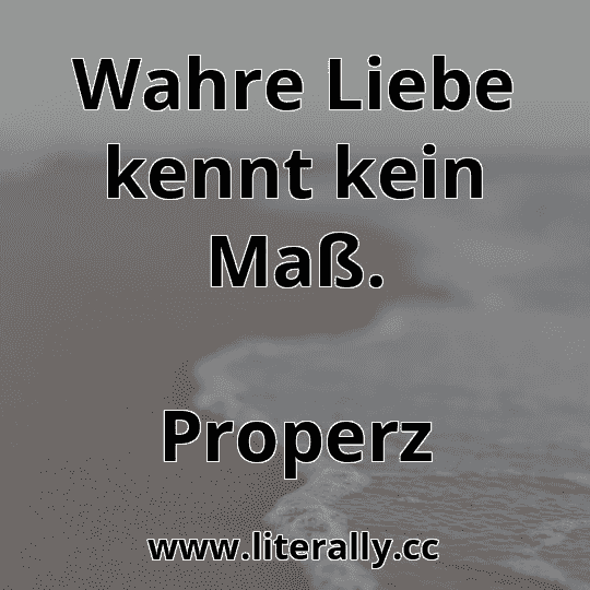 Wahre Liebe kennt kein Maß.
Properz
