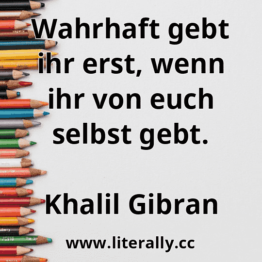 Wahrhaft gebt ihr erst, wenn ihr von euch selbst gebt.
Khalil Gibran
