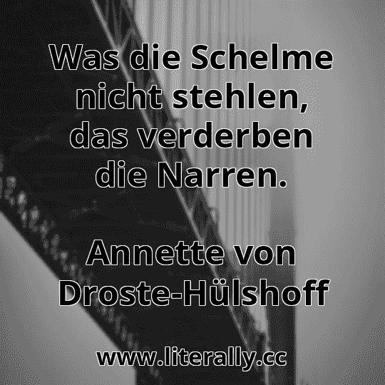 Was die Schelme nicht stehlen, das verderben die Narren.
Annette von Droste-Hülshoff
