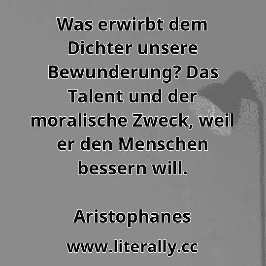 Was erwirbt dem Dichter unsere Bewunderung? Das Talent und der moralische Zweck, weil er den Menschen bessern will.
Aristophanes
 Was erwirbt dem Dichter unsere Bewunderung? Das Talent und der moralische Zweck, weil er den Menschen bessern will.
Aristophanes