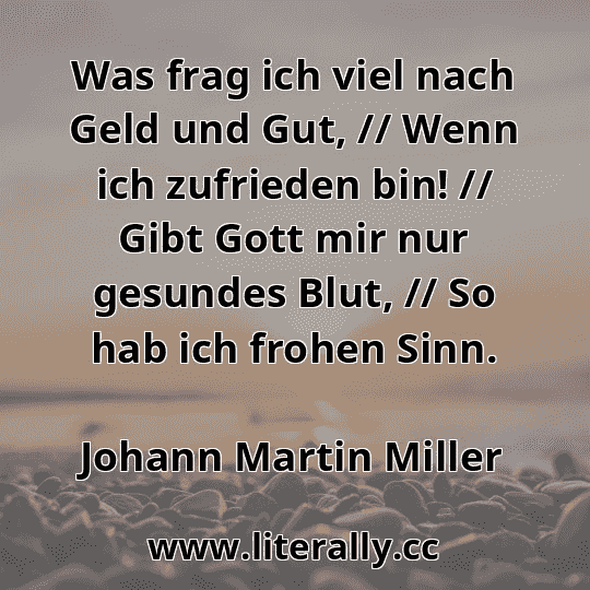 Was frag ich viel nach Geld und Gut, // Wenn ich zufrieden bin! // Gibt Gott mir nur gesundes Blut, // So hab ich frohen Sinn.
Johann Martin Miller
