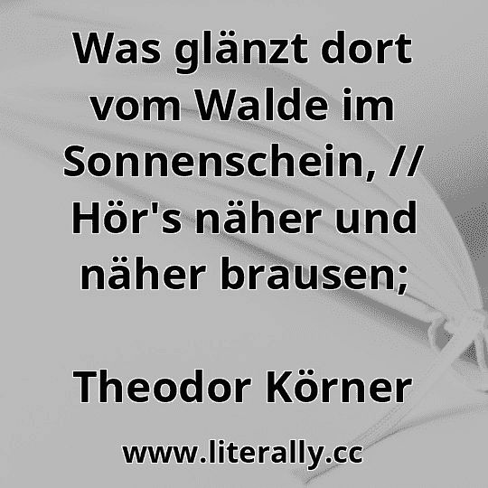 Was glänzt dort vom Walde im Sonnenschein, // Hör's näher und näher brausen;
Theodor Körner
