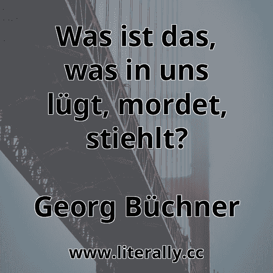 Was ist das, was in uns lügt, mordet, stiehlt?
Georg Büchner
