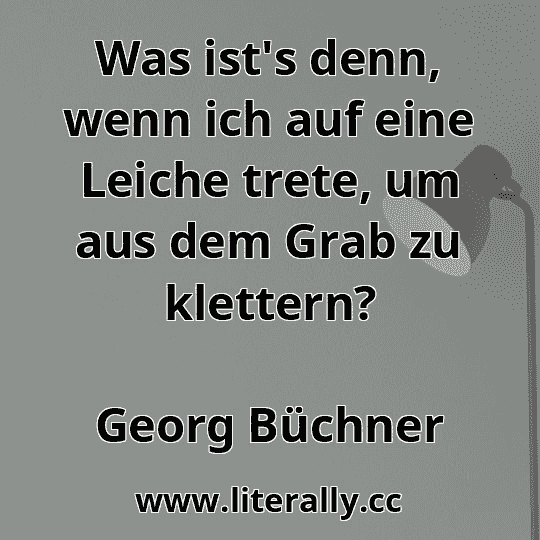 Was ist's denn, wenn ich auf eine Leiche trete, um aus dem Grab zu klettern?
Georg Büchner
