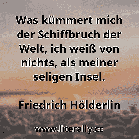 Was kümmert mich der Schiffbruch der Welt, ich weiß von nichts, als meiner seligen Insel.
Friedrich Hölderlin
