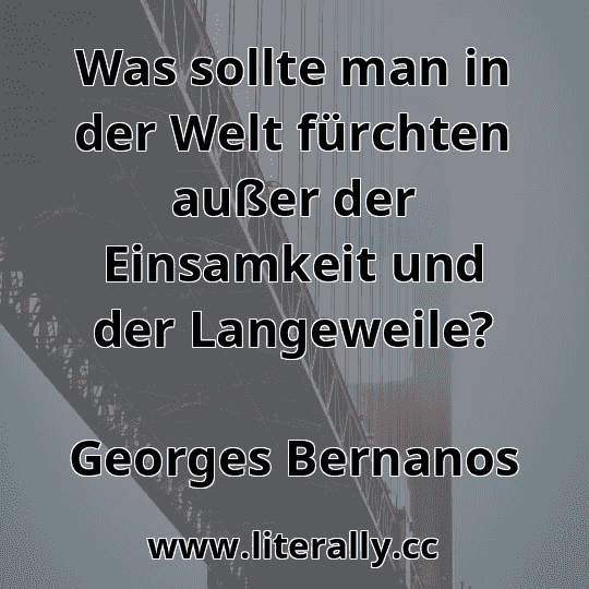 Was sollte man in der Welt fürchten außer der Einsamkeit und der Langeweile?
Georges Bernanos
