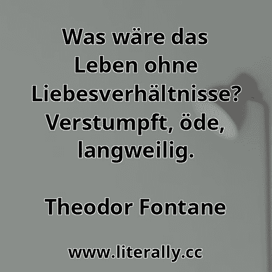 Was wäre das Leben ohne Liebesverhältnisse? Verstumpft, öde, langweilig.
Theodor Fontane
