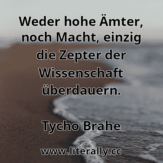 Weder hohe Ämter, noch Macht, einzig die Zepter der Wissenschaft überdauern.
Tycho Brahe

