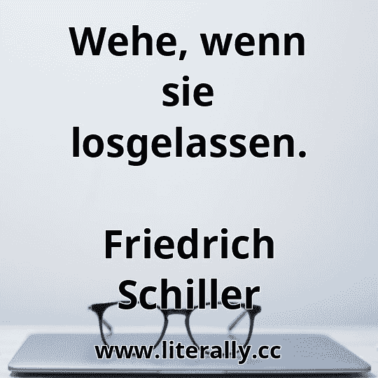 Wehe, wenn sie losgelassen.
Friedrich Schiller
