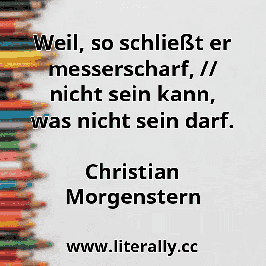 Weil, so schließt er messerscharf, // nicht sein kann, was nicht sein darf.
Christian Morgenstern
