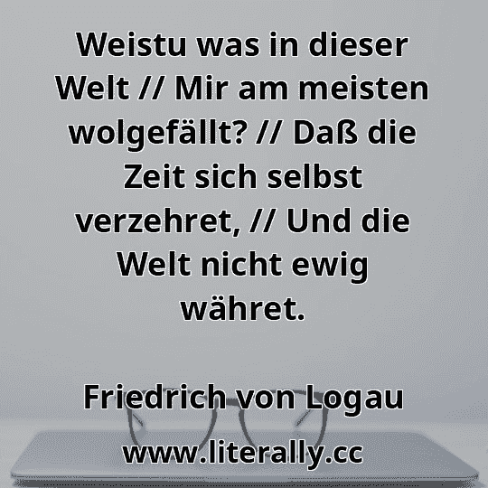 Weistu was in dieser Welt // Mir am meisten wolgefällt? // Daß die Zeit sich selbst verzehret, // Und die Welt nicht ewig währet.
Friedrich von Logau
