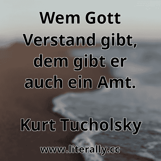 Wem Gott Verstand gibt, dem gibt er auch ein Amt.
Kurt Tucholsky
