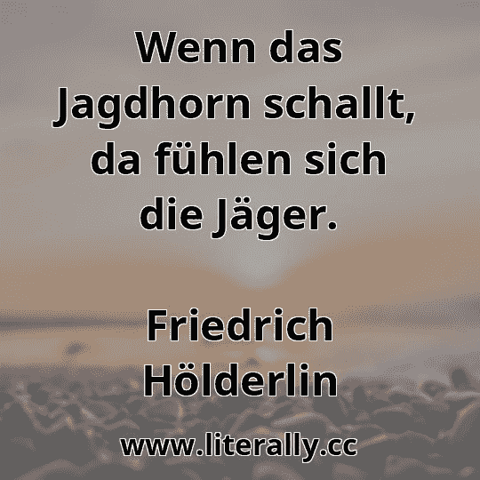 Wenn das Jagdhorn schallt, da fühlen sich die Jäger.
Friedrich Hölderlin
