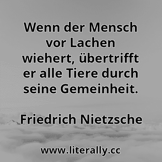 Wenn der Mensch vor Lachen wiehert, übertrifft er alle Tiere durch seine Gemeinheit.
Friedrich Nietzsche
