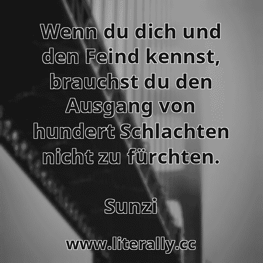Wenn du dich und den Feind kennst, brauchst du den Ausgang von hundert Schlachten nicht zu fürchten.
Sunzi
Wenn du dich und den Feind kennst, brauchst du den Ausgang von hundert Schlachten nicht zu fürchten.
Sunzi