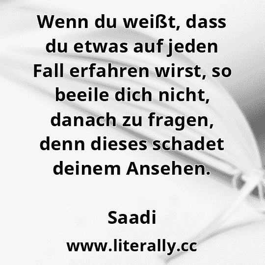 Wenn du weißt, dass du etwas auf jeden Fall erfahren wirst, so beeile dich nicht, danach zu fragen, denn dieses schadet deinem Ansehen.
Saadi
