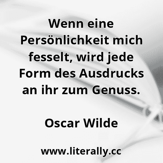 Wenn eine Persönlichkeit mich fesselt, wird jede Form des Ausdrucks an ihr zum Genuss.
Oscar Wilde
