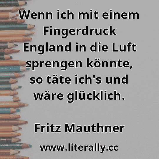 Wenn ich mit einem Fingerdruck England in die Luft sprengen könnte, so täte ich's und wäre glücklich.
Fritz Mauthner

