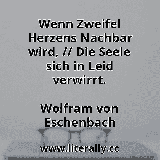 Wenn Zweifel Herzens Nachbar wird, // Die Seele sich in Leid verwirrt.
Wolfram von Eschenbach
