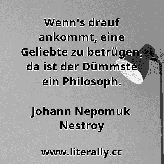 Wenn's drauf ankommt, eine Geliebte zu betrügen, da ist der Dümmste ein Philosoph.
Johann Nepomuk Nestroy
