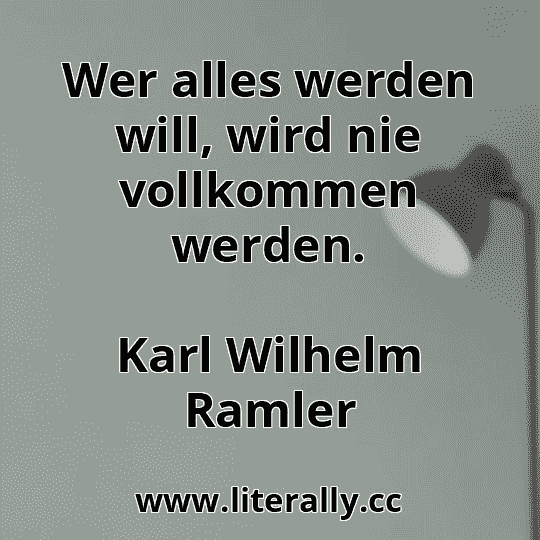 Wer alles werden will, wird nie vollkommen werden.
Karl Wilhelm Ramler
