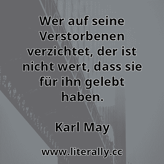 Wer auf seine Verstorbenen verzichtet, der ist nicht wert, dass sie für ihn gelebt haben.
Karl May

