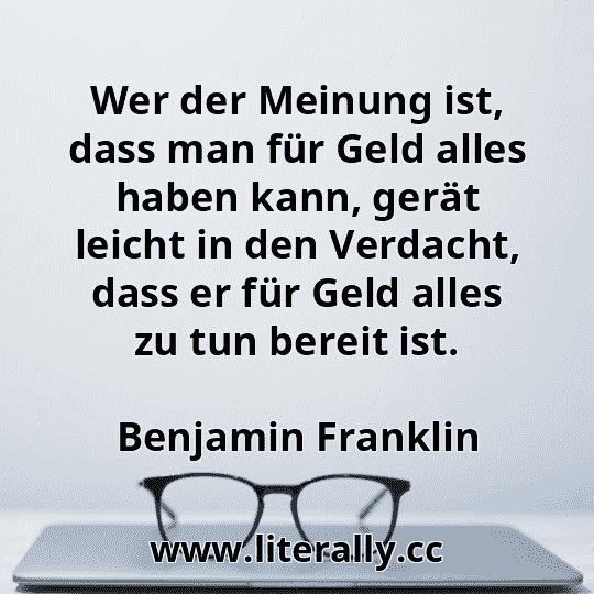 Wer der Meinung ist, dass man für Geld alles haben kann, gerät leicht in den Verdacht, dass er für Geld alles zu tun bereit ist.
Benjamin Franklin
