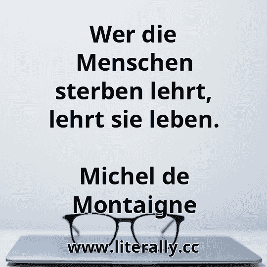 Wer die Menschen sterben lehrt, lehrt sie leben.
Michel de Montaigne
