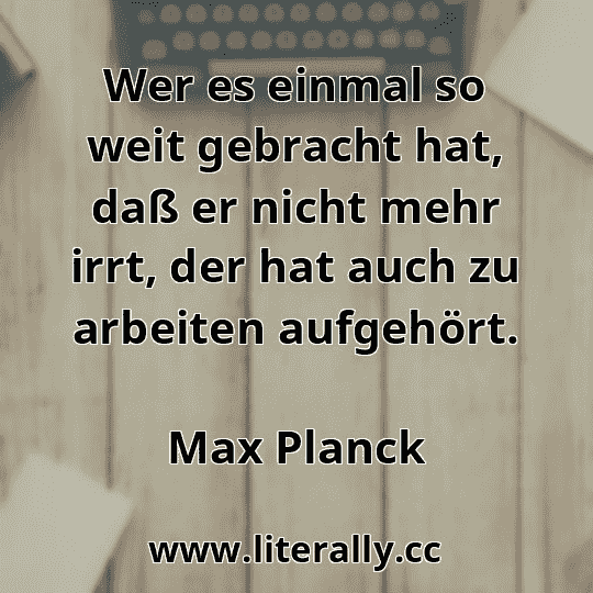 Wer es einmal so weit gebracht hat, daß er nicht mehr irrt, der hat auch zu arbeiten aufgehört.
Max Planck
