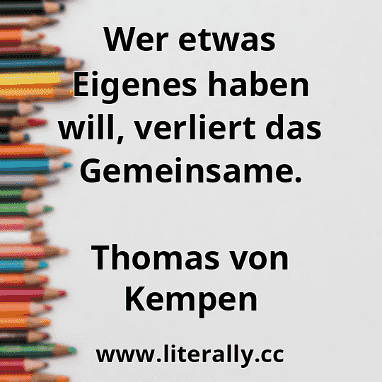 Wer etwas Eigenes haben will, verliert das Gemeinsame.
Thomas von Kempen

