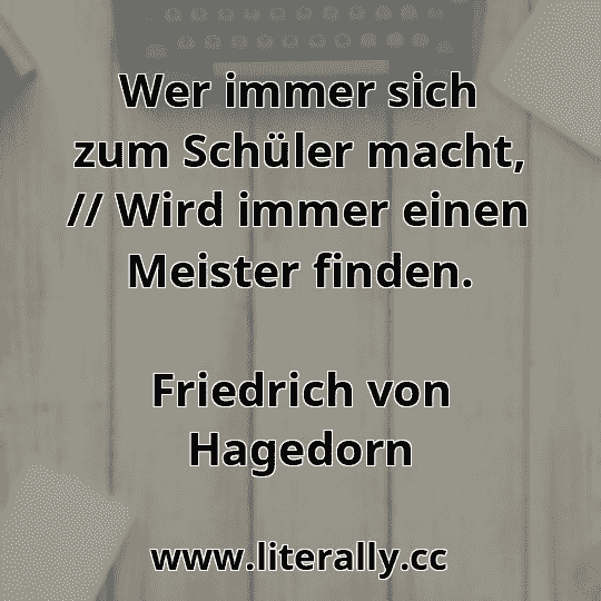 Wer immer sich zum Schüler macht, // Wird immer einen Meister finden.
Friedrich von Hagedorn
 Wer immer sich zum Schüler macht, // Wird immer einen Meister finden.
Friedrich von Hagedorn