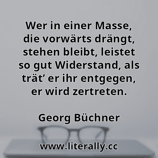 Wer in einer Masse, die vorwärts drängt, stehen bleibt, leistet so gut Widerstand, als trät’ er ihr entgegen, er wird zertreten.
Georg Büchner

