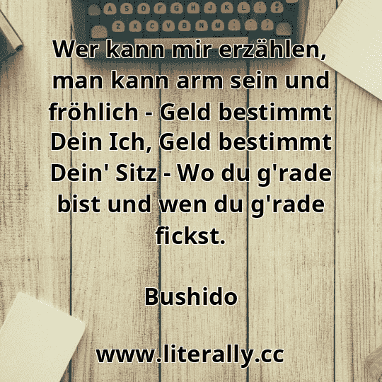 Wer kann mir erzählen, man kann arm sein und fröhlich - Geld bestimmt Dein Ich, Geld bestimmt Dein' Sitz - Wo du g'rade bist und wen du g'rade fickst.
Bushido
