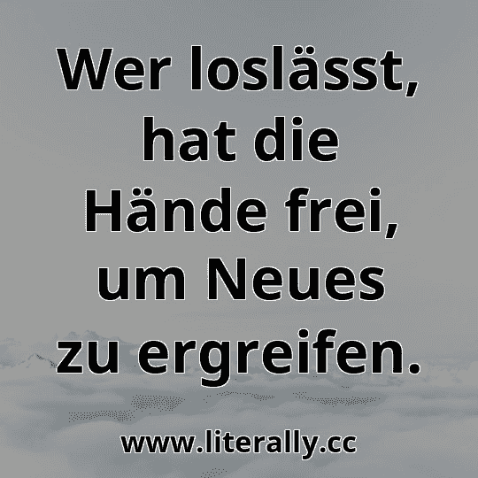 Wer loslässt, hat die Hände frei, um Neues zu ergreifen.

