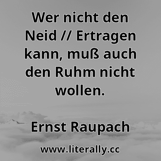 Wer nicht den Neid // Ertragen kann, muß auch den Ruhm nicht wollen.
Ernst Raupach
